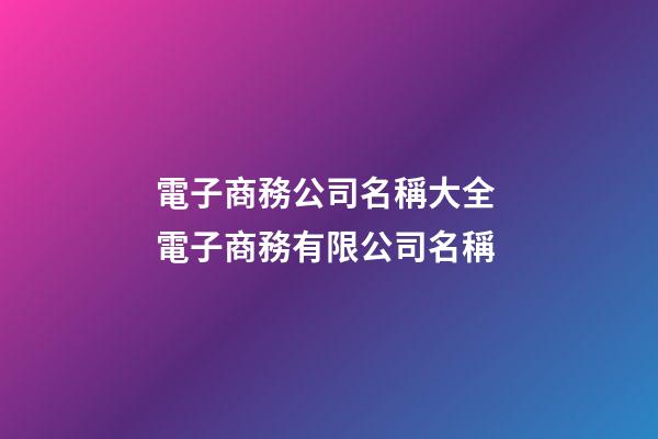 電子商務公司名稱大全 電子商務有限公司名稱-第1張-公司起名-玄機派